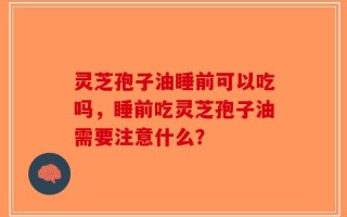 灵芝孢子油睡前可以吃吗，睡前吃灵芝孢子油需要注意什么？