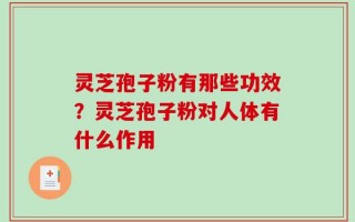 灵芝孢子粉有那些功效？灵芝孢子粉对人体有什么作用