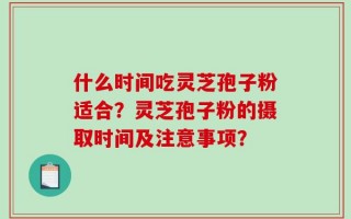 什么时间吃灵芝孢子粉适合？灵芝孢子粉的摄取时间及注意事项？