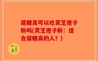 尿糖高可以吃灵芝孢子粉吗(灵芝孢子粉：适合尿糖高的人？)