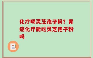 化疗喝灵芝孢子粉？胃癌化疗能吃灵芝孢子粉吗