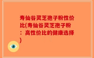 寿仙谷灵芝孢子粉性价比(寿仙谷灵芝孢子粉：高性价比的健康选择)