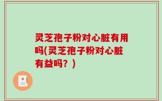 灵芝孢子粉对心脏有用吗(灵芝孢子粉对心脏有益吗？)