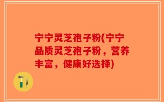 宁宁灵芝孢子粉(宁宁品质灵芝孢子粉，营养丰富，健康好选择)