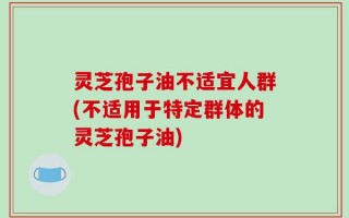 灵芝孢子油不适宜人群(不适用于特定群体的灵芝孢子油)