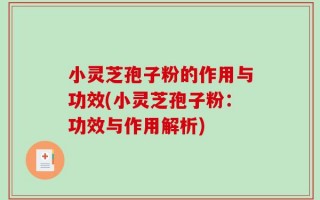 小灵芝孢子粉的作用与功效(小灵芝孢子粉：功效与作用解析)