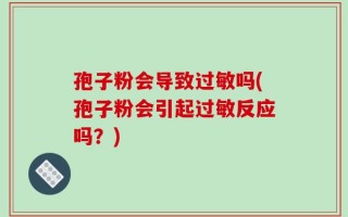 孢子粉会导致过敏吗(孢子粉会引起过敏反应吗？)