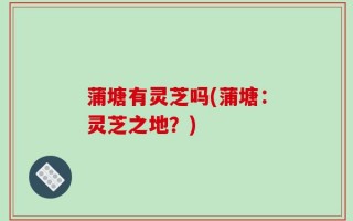 蒲塘有灵芝吗(蒲塘：灵芝之地？)