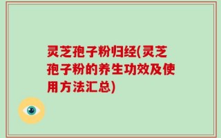 灵芝孢子粉归经(灵芝孢子粉的养生功效及使用方法汇总)