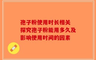 孢子粉使用时长相关 探究孢子粉能用多久及影响使用时间的因素