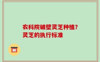 农科院破壁灵芝种植？灵芝的执行标准