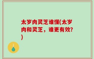 太岁肉灵芝谁懂(太岁肉和灵芝，谁更有效？)