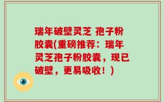 瑞年破壁灵芝 孢子粉胶囊(重磅推荐：瑞年灵芝孢子粉胶囊，现已破壁，更易吸收！)