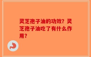 灵芝孢子油的功效？灵芝孢子油吃了有什么作用？