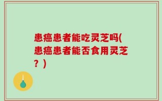患癌患者能吃灵芝吗(患癌患者能否食用灵芝？)