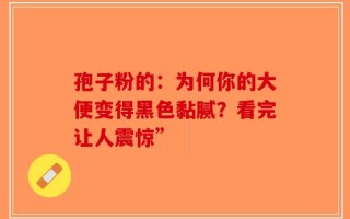 孢子粉的：为何你的大便变得黑色黏腻？看完让人震惊”
