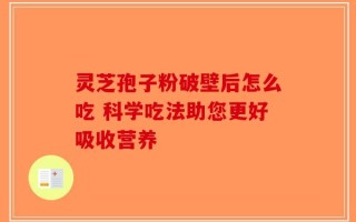 灵芝孢子粉破壁后怎么吃 科学吃法助您更好吸收营养
