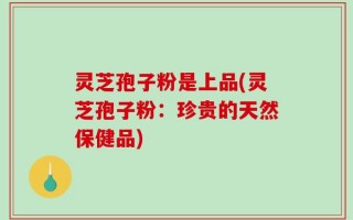 灵芝孢子粉是上品(灵芝孢子粉：珍贵的天然保健品)