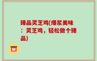 臻品灵芝鸡(爆浆美味：灵芝鸡，轻松做个臻品)
