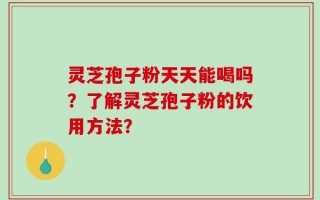 灵芝孢子粉天天能喝吗？了解灵芝孢子粉的饮用方法？