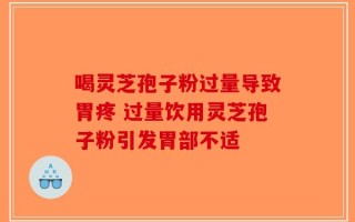 喝灵芝孢子粉过量导致胃疼 过量饮用灵芝孢子粉引发胃部不适