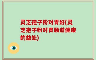 灵芝孢子粉对胃好(灵芝孢子粉对胃肠道健康的益处)
