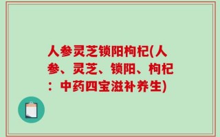 人参灵芝锁阳枸杞(人参、灵芝、锁阳、枸杞：中药四宝滋补养生)