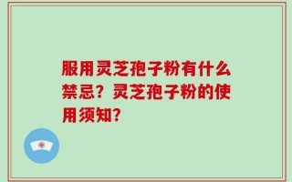 服用灵芝孢子粉有什么禁忌？灵芝孢子粉的使用须知？