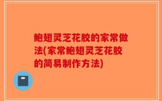 鲍翅灵芝花胶的家常做法(家常鲍翅灵芝花胶的简易制作方法)