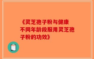 《灵芝孢子粉与健康 不同年龄段服用灵芝孢子粉的功效》