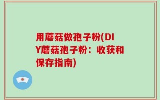 用蘑菇做孢子粉(DIY蘑菇孢子粉：收获和保存指南)