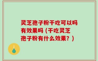 灵芝孢子粉干吃可以吗有效果吗 (干吃灵芝孢子粉有什么效果？)
