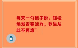 每天一勺孢子粉，轻松焕发青春活力，养生从此不再难”