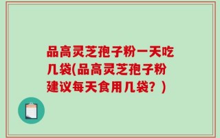 品高灵芝孢子粉一天吃几袋(品高灵芝孢子粉建议每天食用几袋？)