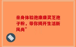 亲身体验孢康康灵芝孢子粉，带你揭开生活新风尚”