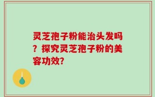 灵芝孢子粉能治头发吗？探究灵芝孢子粉的美容功效？