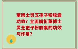 董博士灵芝孢子粉胶囊功效？全面解析董博士灵芝孢子粉胶囊的功效与作用？