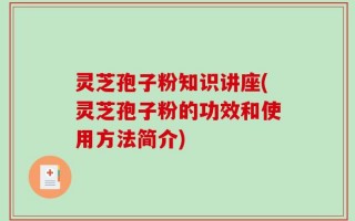 灵芝孢子粉知识讲座(灵芝孢子粉的功效和使用方法简介)