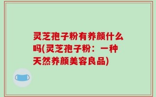 灵芝孢子粉有养颜什么吗(灵芝孢子粉：一种天然养颜美容良品)