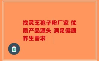 找灵芝孢子粉厂家 优质产品源头 满足健康养生需求
