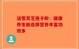 活雪灵芝孢子粉：健康养生新选择营养丰富功效多