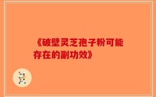 《破壁灵芝孢子粉可能存在的副功效》