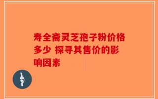 寿全斋灵芝孢子粉价格多少 探寻其售价的影响因素