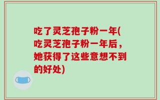 吃了灵芝孢子粉一年(吃灵芝孢子粉一年后，她获得了这些意想不到的好处)