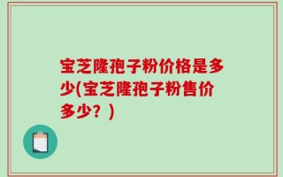 宝芝隆孢子粉价格是多少(宝芝隆孢子粉售价多少？)