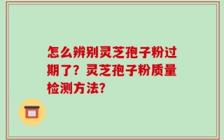 怎么辨别灵芝孢子粉过期了？灵芝孢子粉质量检测方法？