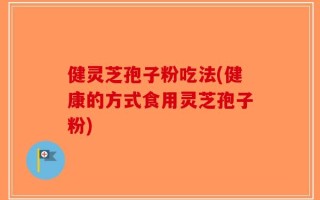 健灵芝孢子粉吃法(健康的方式食用灵芝孢子粉)