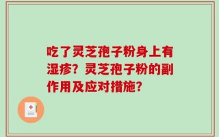 吃了灵芝孢子粉身上有湿疹？灵芝孢子粉的副作用及应对措施？