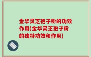 金华灵芝孢子粉的功效作用(金华灵芝孢子粉的独特功效和作用)