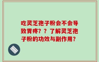 吃灵芝孢子粉会不会导致胃疼？？了解灵芝孢子粉的功效与副作用？